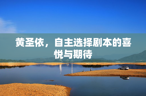 黄圣依，自主选择剧本的喜悦与期待