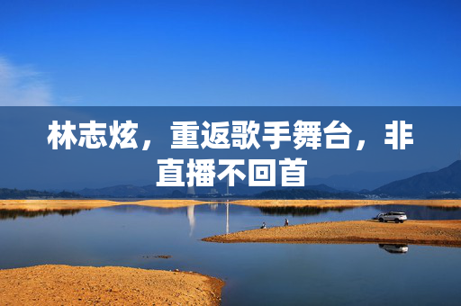 林志炫，重返歌手舞台，非直播不回首