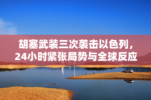 胡塞武装三次袭击以色列，24小时紧张局势与全球反应