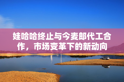 娃哈哈终止与今麦郎代工合作，市场变革下的新动向