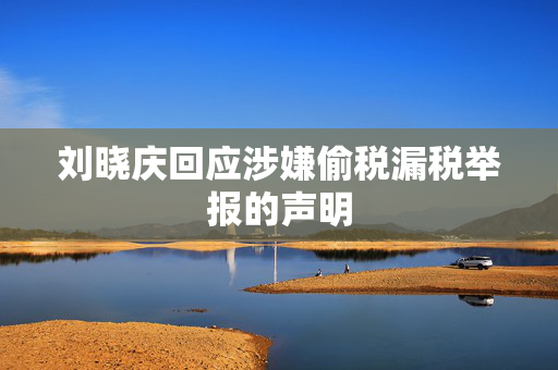 刘晓庆回应涉嫌偷税漏税举报的声明