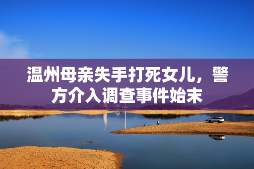 温州母亲失手打死女儿，警方介入调查事件始末
