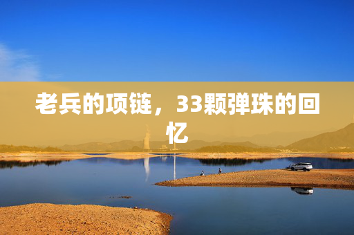 老兵的项链，33颗弹珠的回忆
