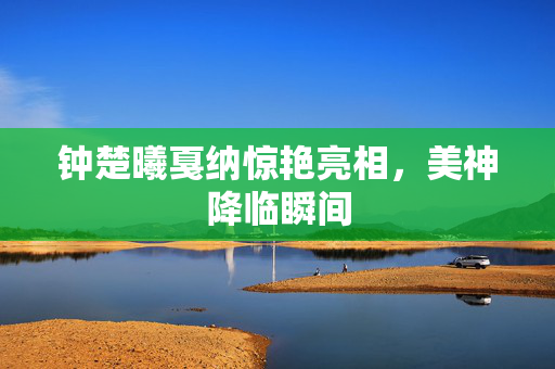 钟楚曦戛纳惊艳亮相，美神降临瞬间