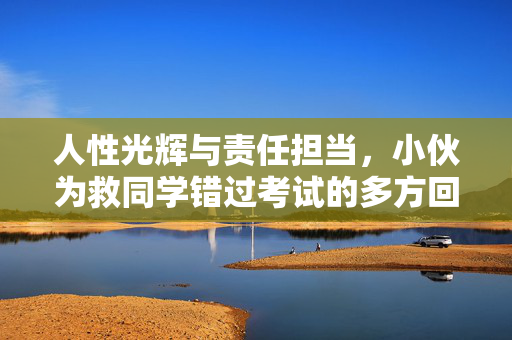 人性光辉与责任担当，小伙为救同学错过考试的多方回应