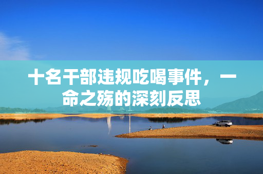 十名干部违规吃喝事件，一命之殇的深刻反思