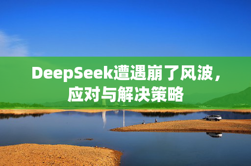 DeepSeek遭遇崩了风波，应对与解决策略