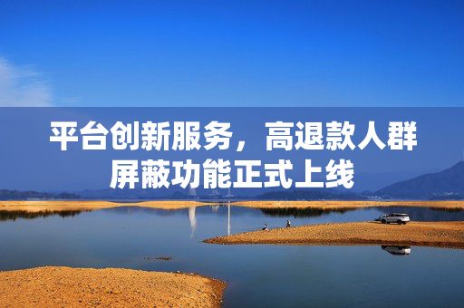 平台创新服务，高退款人群屏蔽功能正式上线