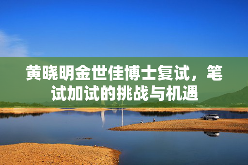 黄晓明金世佳博士复试，笔试加试的挑战与机遇
