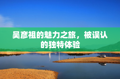 吴彦祖的魅力之旅，被误认的独特体验