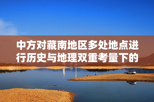 中方对藏南地区多处地点进行历史与地理双重考量下的重命名