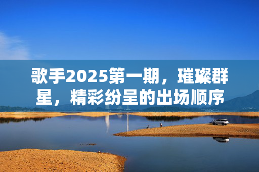 歌手2025第一期，璀璨群星，精彩纷呈的出场顺序