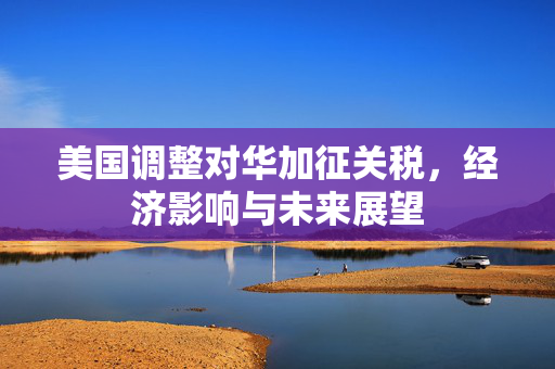 美国调整对华加征关税，经济影响与未来展望