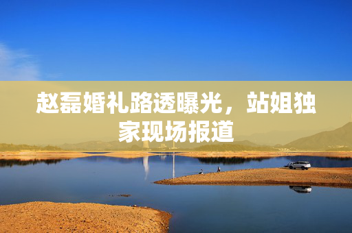 赵磊婚礼路透曝光，站姐独家现场报道