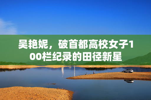 吴艳妮，破首都高校女子100栏纪录的田径新星