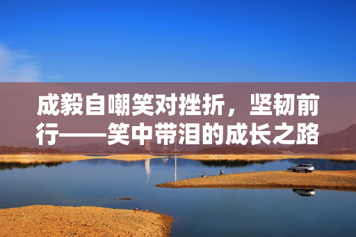 成毅自嘲笑对挫折，坚韧前行——笑中带泪的成长之路