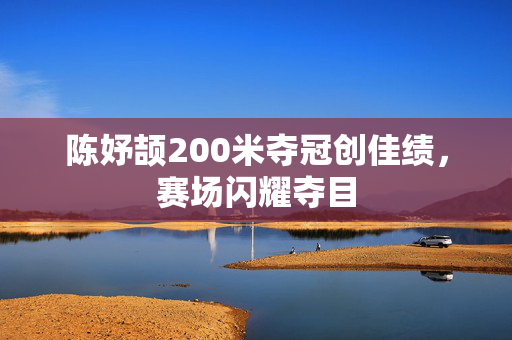 陈妤颉200米夺冠创佳绩，赛场闪耀夺目