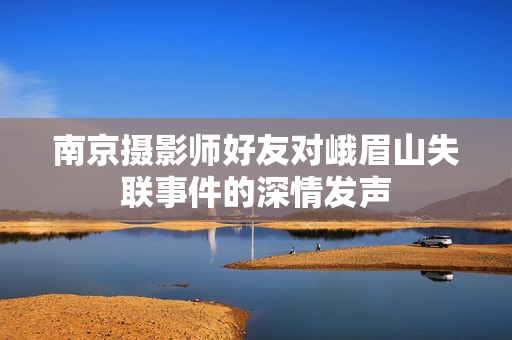 南京摄影师好友对峨眉山失联事件的深情发声