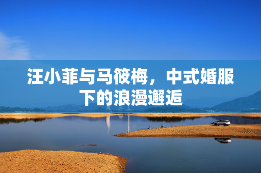 汪小菲与马筱梅，中式婚服下的浪漫邂逅