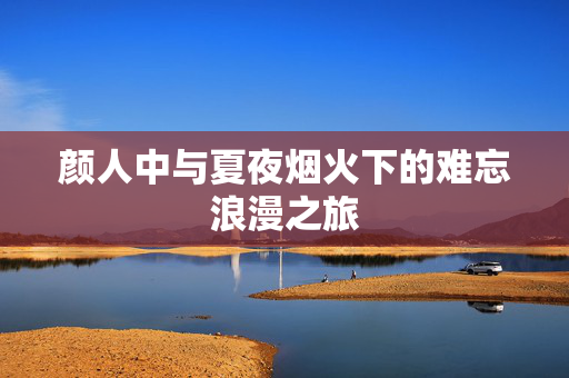颜人中与夏夜烟火下的难忘浪漫之旅