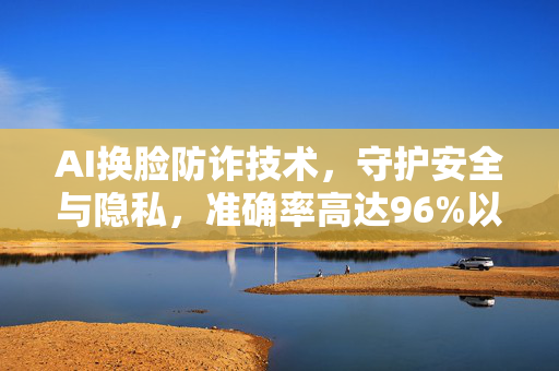 AI换脸防诈技术，守护安全与隐私，准确率高达96%以上