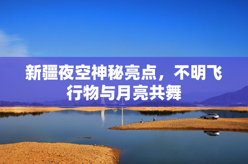 新疆夜空神秘亮点，不明飞行物与月亮共舞