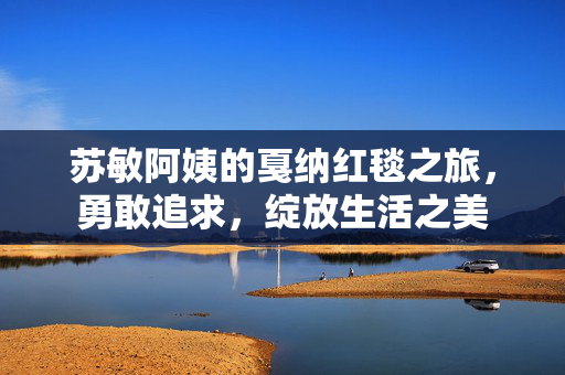 苏敏阿姨的戛纳红毯之旅，勇敢追求，绽放生活之美