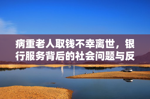 病重老人取钱不幸离世，银行服务背后的社会问题与反思