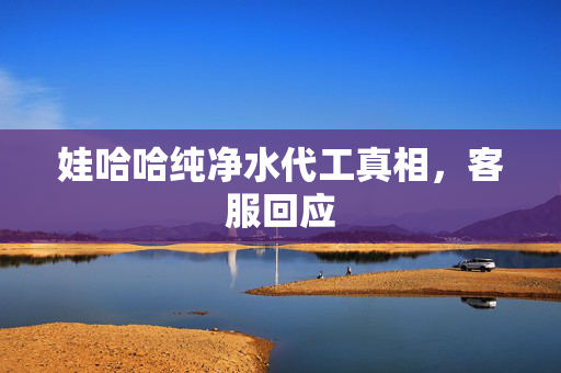 娃哈哈纯净水代工真相，客服回应