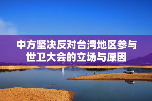 中方坚决反对台湾地区参与世卫大会的立场与原因