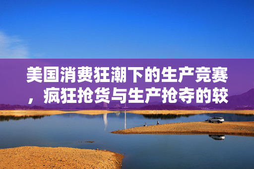 美国消费狂潮下的生产竞赛，疯狂抢货与生产抢夺的较量