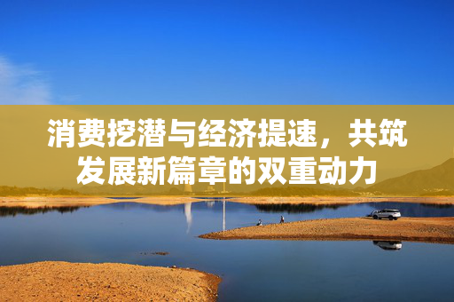 消费挖潜与经济提速，共筑发展新篇章的双重动力