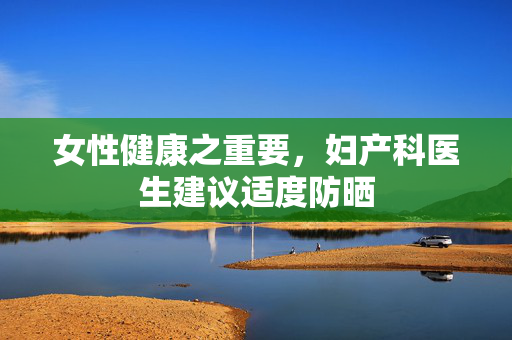女性健康之重要，妇产科医生建议适度防晒