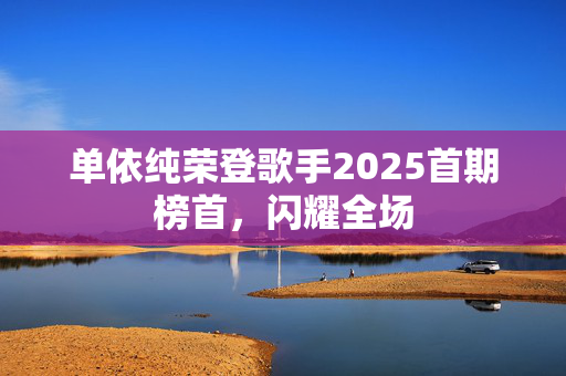 单依纯荣登歌手2025首期榜首，闪耀全场