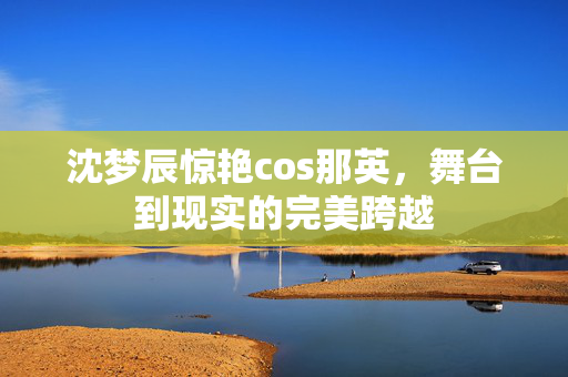 沈梦辰惊艳cos那英，舞台到现实的完美跨越