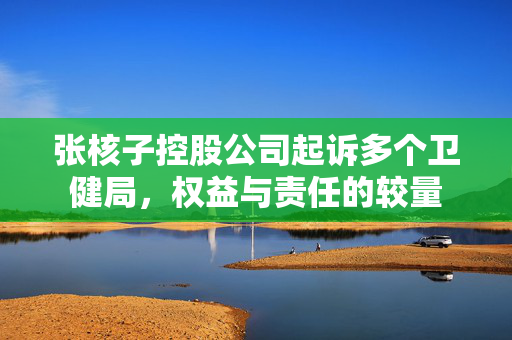 张核子控股公司起诉多个卫健局，权益与责任的较量