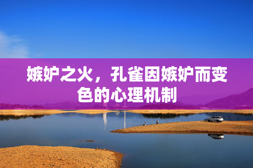 嫉妒之火，孔雀因嫉妒而变色的心理机制