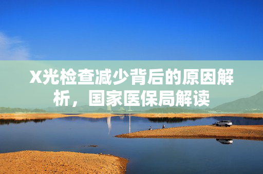 X光检查减少背后的原因解析，国家医保局解读