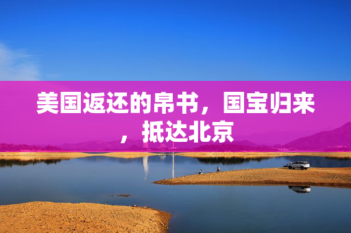 美国返还的帛书，国宝归来，抵达北京