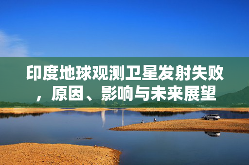 印度地球观测卫星发射失败，原因、影响与未来展望