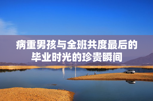 病重男孩与全班共度最后的毕业时光的珍贵瞬间