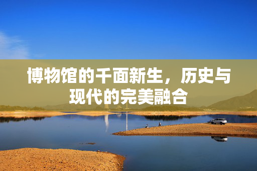 博物馆的千面新生，历史与现代的完美融合