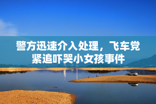 警方迅速介入处理，飞车党紧追吓哭小女孩事件