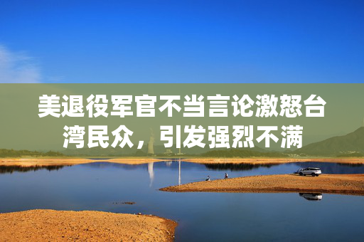 美退役军官不当言论激怒台湾民众，引发强烈不满