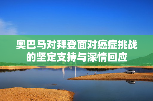 奥巴马对拜登面对癌症挑战的坚定支持与深情回应