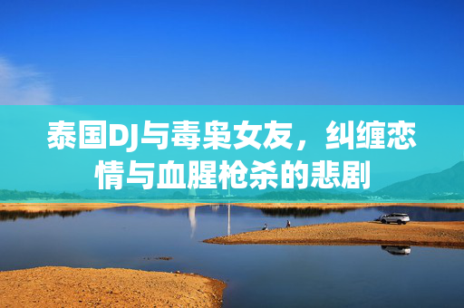 泰国DJ与毒枭女友，纠缠恋情与血腥枪杀的悲剧