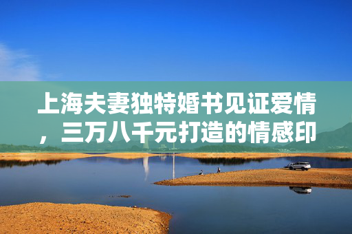 上海夫妻独特婚书见证爱情，三万八千元打造的情感印记