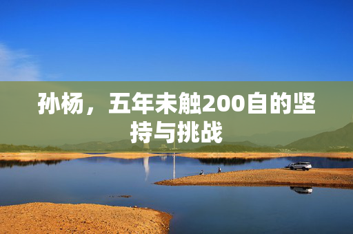 孙杨，五年未触200自的坚持与挑战