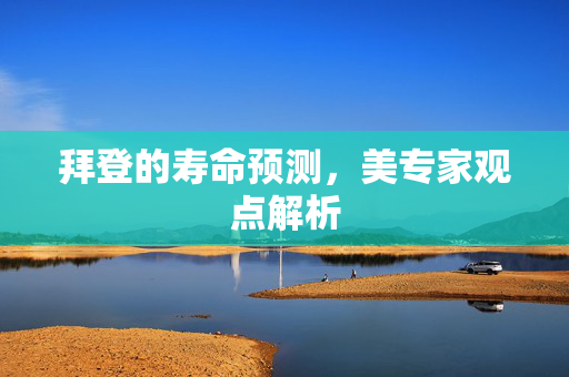 拜登的寿命预测，美专家观点解析