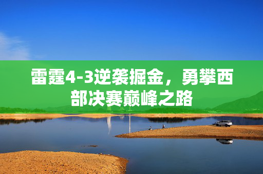 雷霆4-3逆袭掘金，勇攀西部决赛巅峰之路